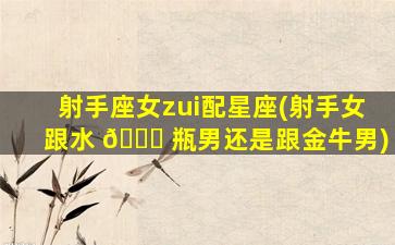 射手座女zui
配星座(射手女跟水 🐒 瓶男还是跟金牛男)
